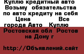 Куплю кредитный авто. Возьму  обязательства по авто кредиту на себя › Цена ­ 700 000 - Все города Авто » Куплю   . Ростовская обл.,Ростов-на-Дону г.